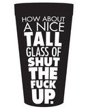 How About A Nice Tall Glass Of Shut The Fuck Up Drinking Cup